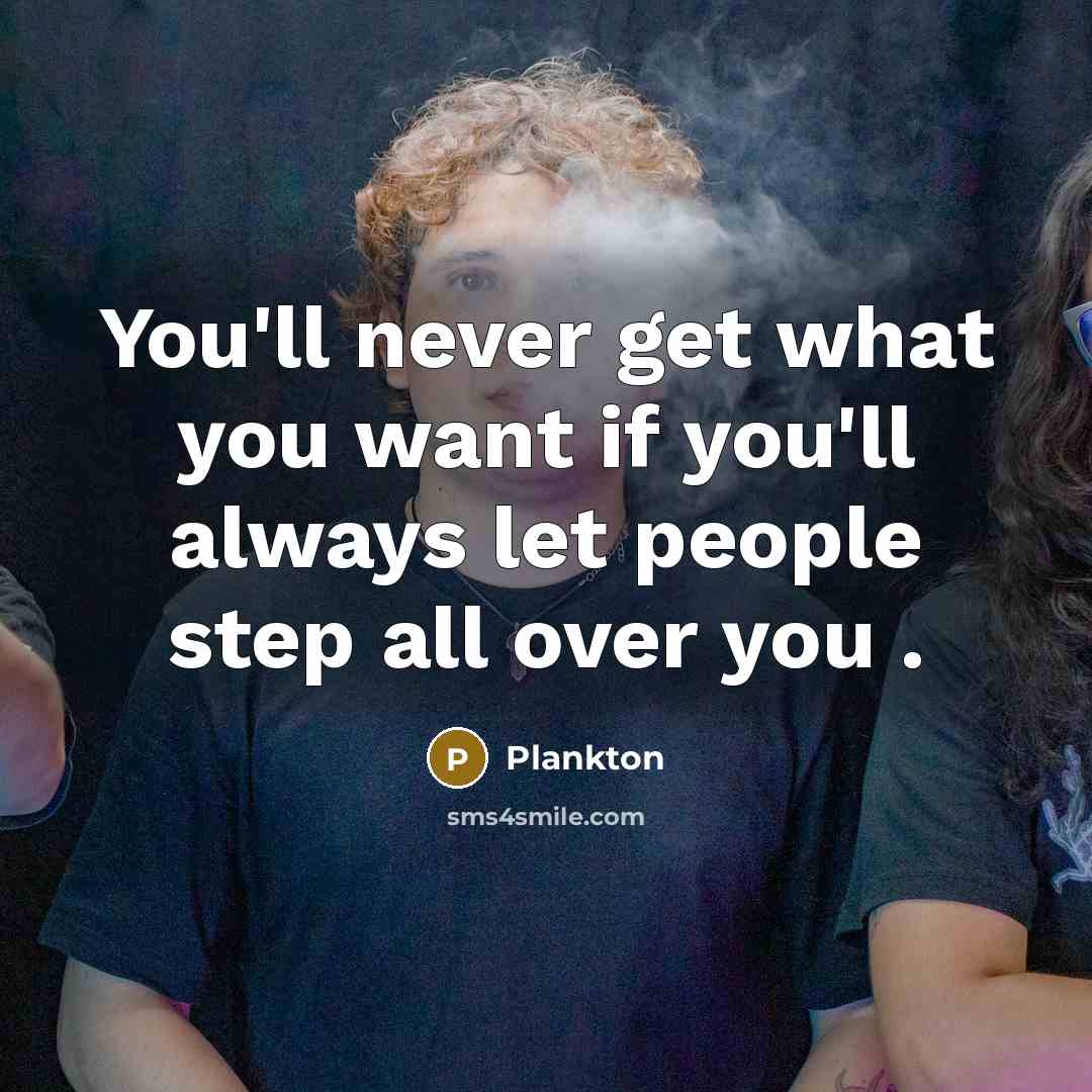 “You'll never get what you want if you'll always let people step all over you .” quote by Plankton