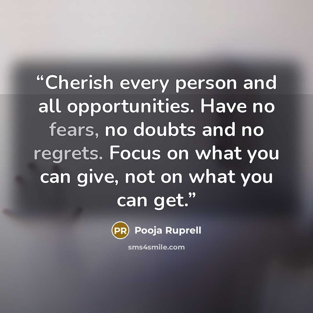 “Cherish every person and all opportunities. Have no fears, no doubts and no regrets. Focus on what you can give, not on what you can get.” quote by Pooja Ruprell