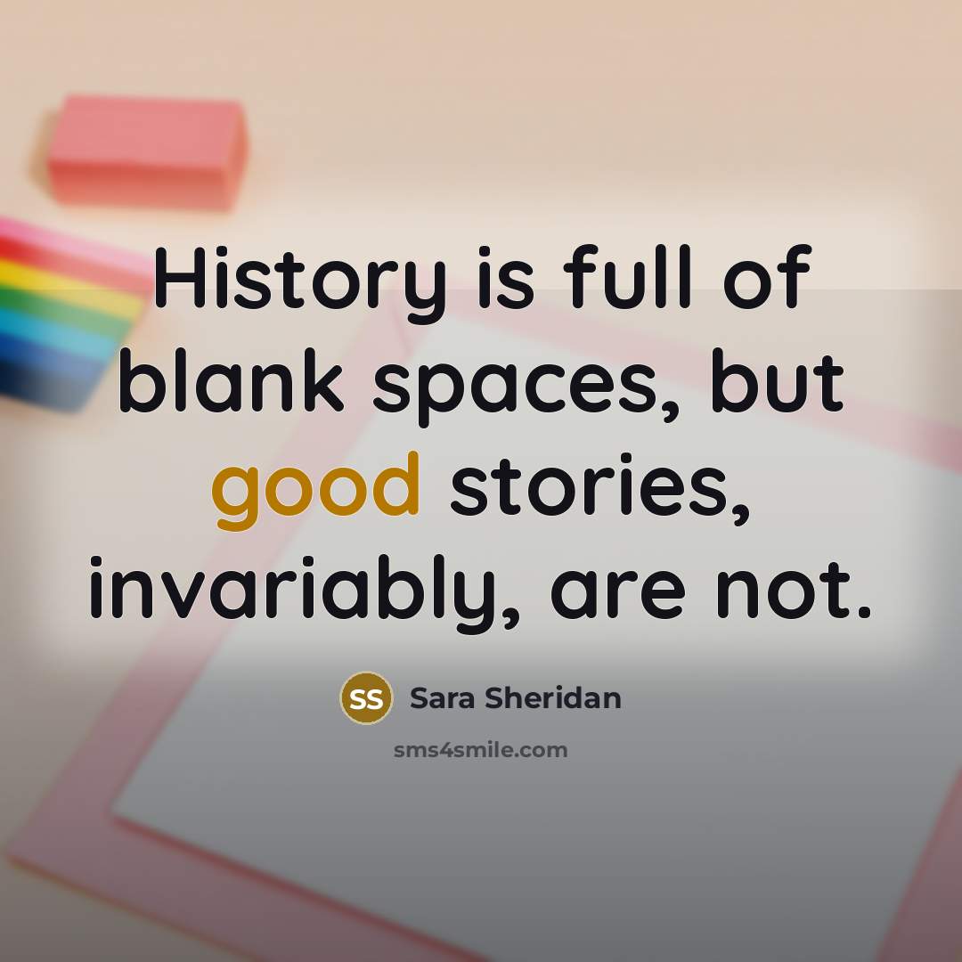 “History is full of blank spaces, but good stories, invariably,…” quote by Sara Sheridan