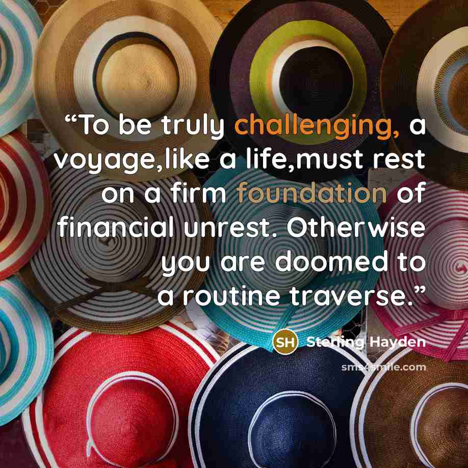 “To be truly challenging, a voyage,like a life,must rest on a firm foundation of financial unrest. Otherwise you are doomed to a routine traverse.” quote by Sterling Hayden
