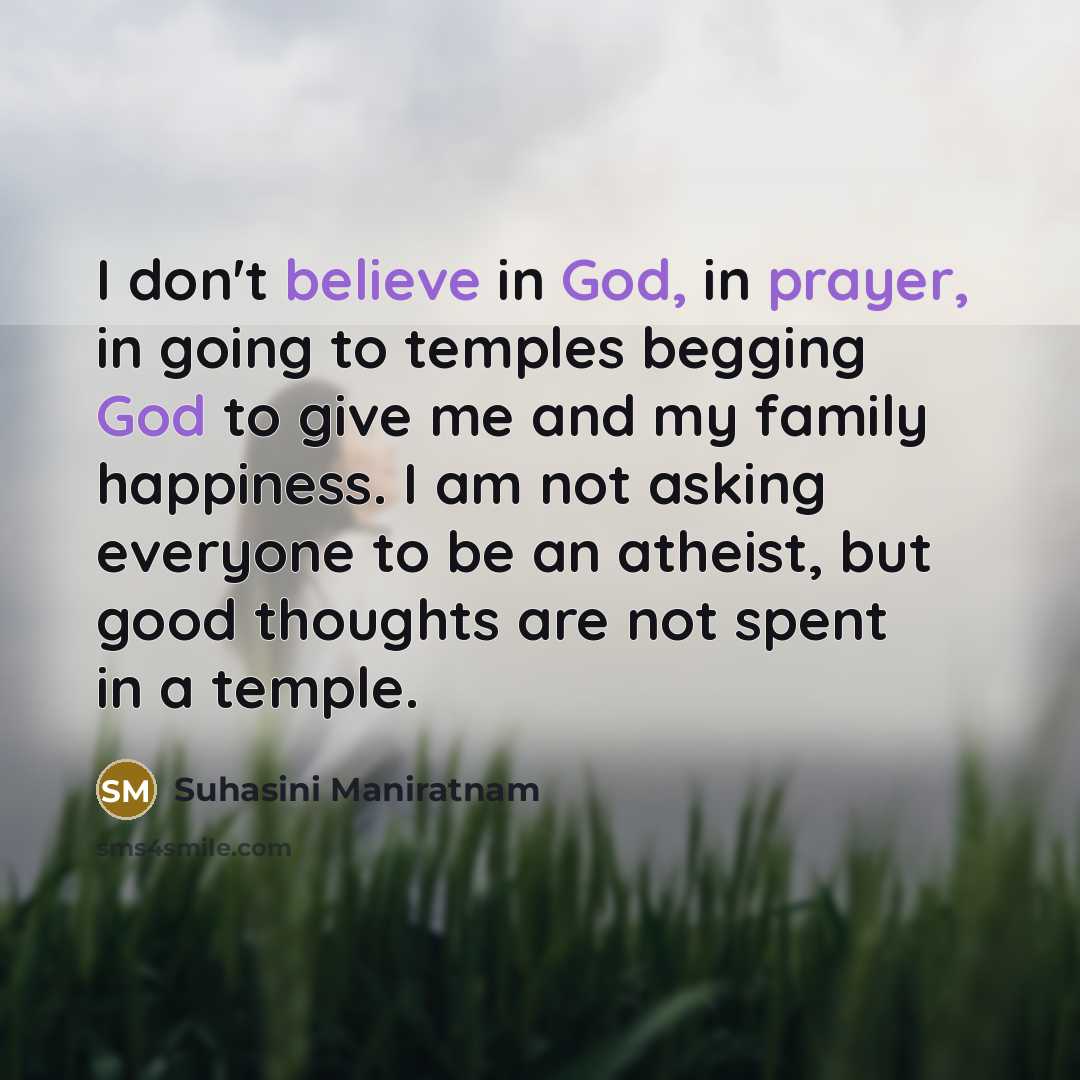 “I don't believe in God, in prayer, in going to temples begging God to give me and my family happiness. I am not asking everyone to be an atheist, but good thoughts are not spent in a temple.” quote by Suhasini Maniratnam