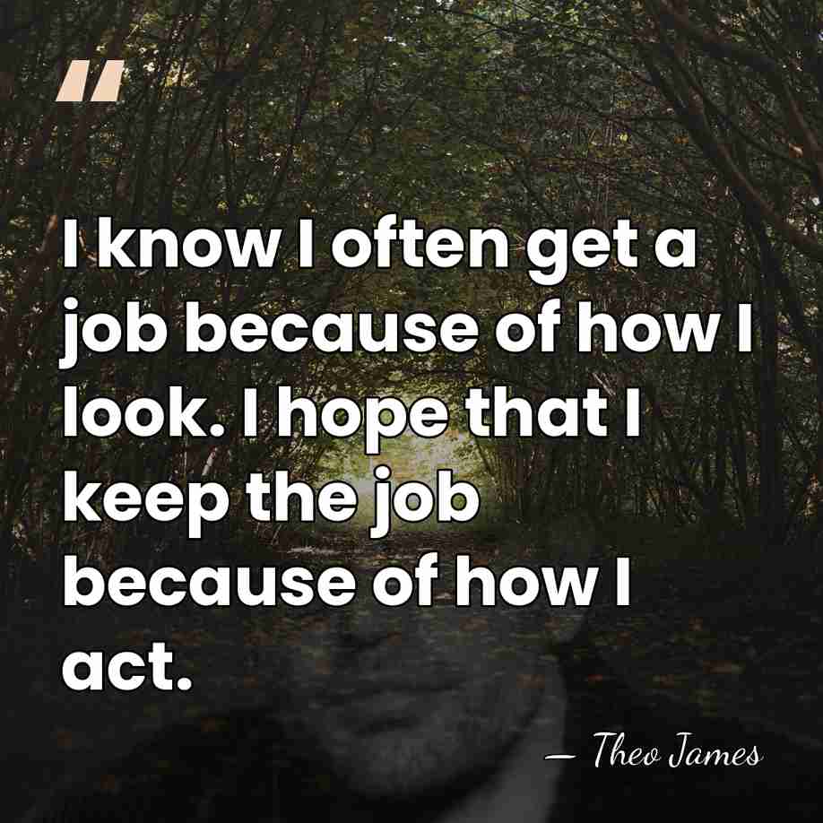 I know I often get a job because of how I look.&hellip; - Theo James