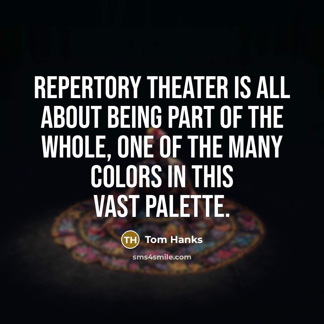 “Repertory theater is all about being part of the whole,…” quote by Tom Hanks