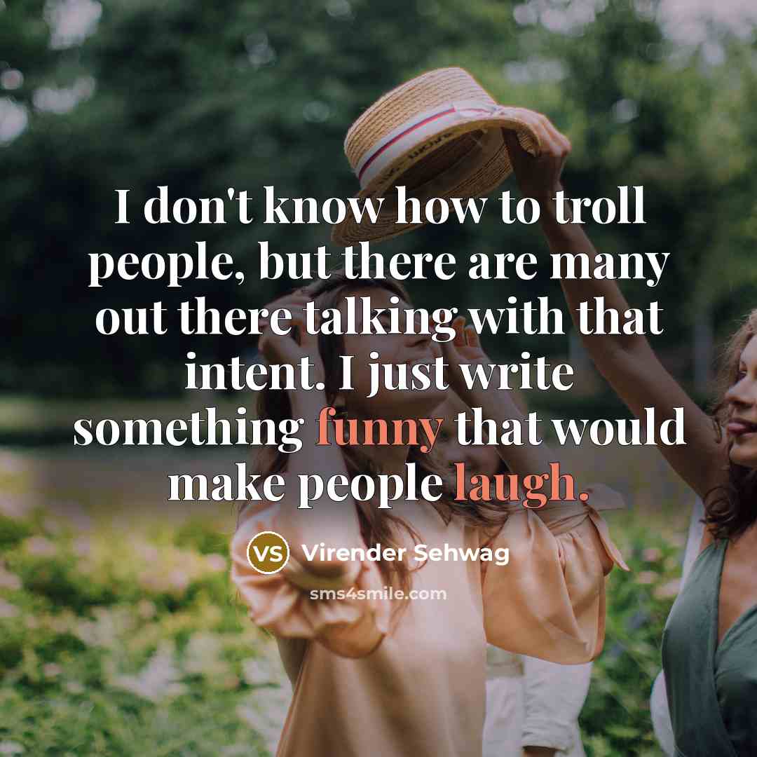 “I don't know how to troll people, but there are many out there talking with that intent. I just write something funny that would make people laugh.” quote by Virender Sehwag
