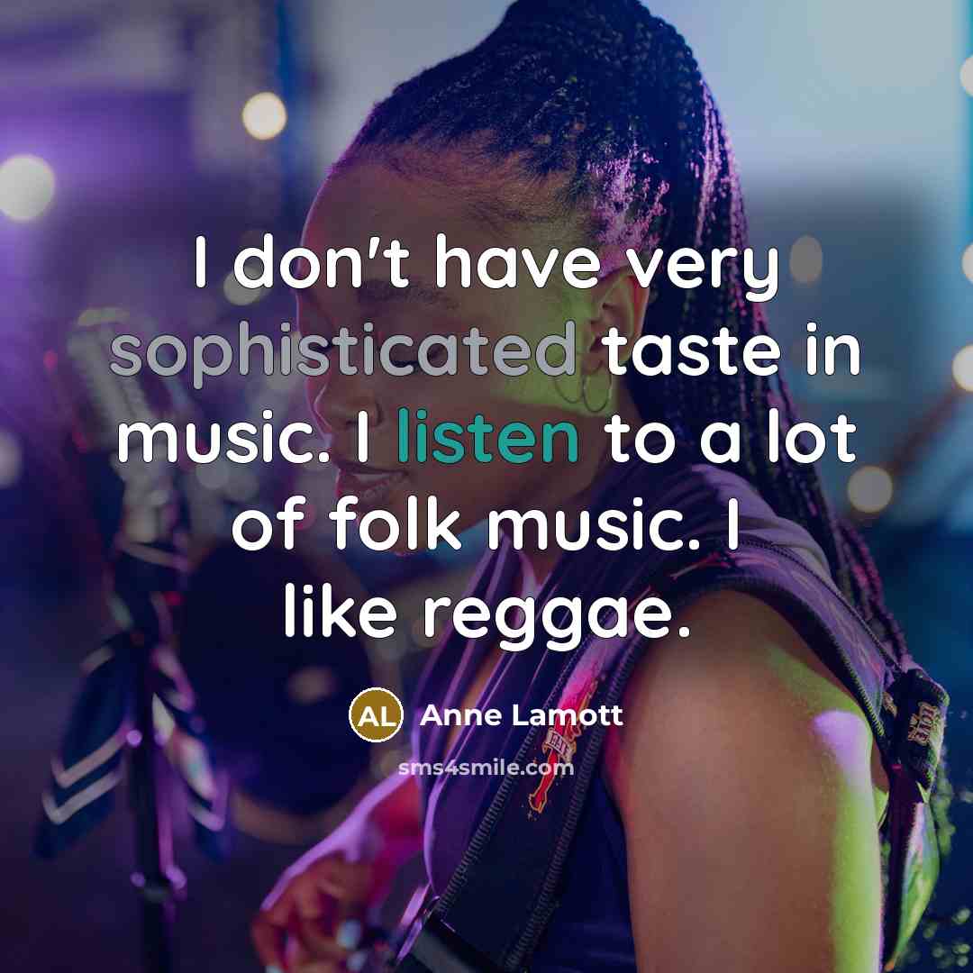 “I don't have very sophisticated taste in music. I listen to a lot of folk music. I like reggae.” quote by Anne Lamott