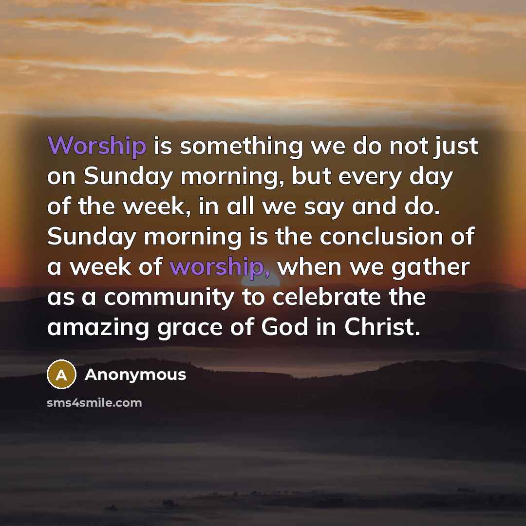 “Worship is something we do not just on Sunday morning,…” quote by Anonymous