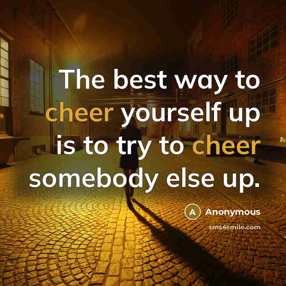 “The best way to cheer yourself up is to try to cheer somebody else up.” quote by Anonymous