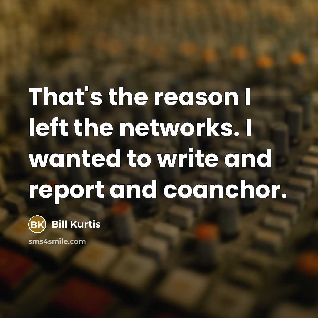“That's the reason I left the networks. I wanted to…” quote by Bill Kurtis