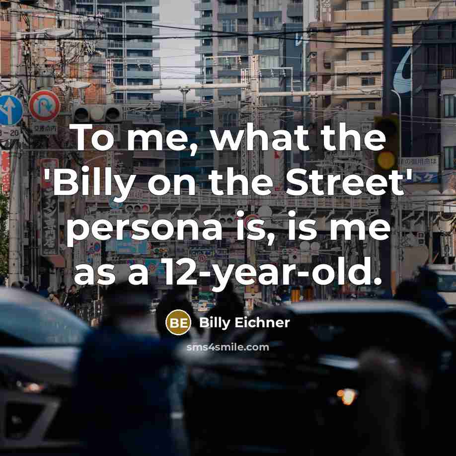“To me, what the 'Billy on the Street' persona is,…” quote by Billy Eichner