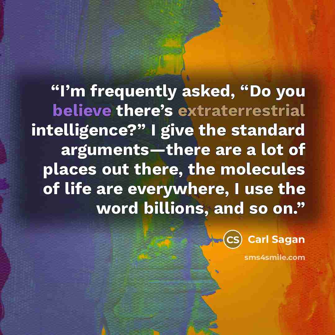 “I’m frequently asked, “Do you believe there’s extraterrestrial intelligence?” I give the standard arguments—there are a lot of places out there, the molecules of life are everywhere, I use the word billions, and so on.” quote by Carl Sagan