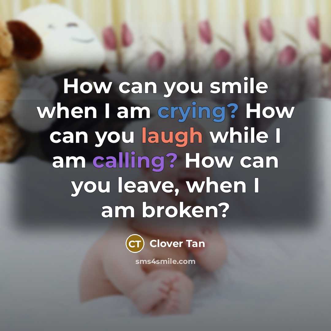 “How can you smile when I am crying? How can you laugh while I am calling? How can you leave, when I am broken?” quote by Clover Tan