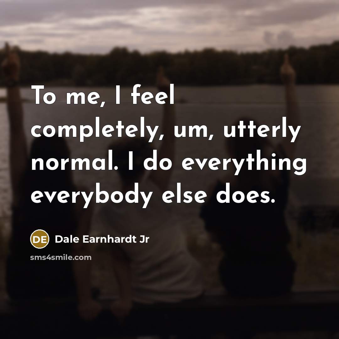 “To me, I feel completely, um, utterly normal. I do…” quote by Dale Earnhardt Jr