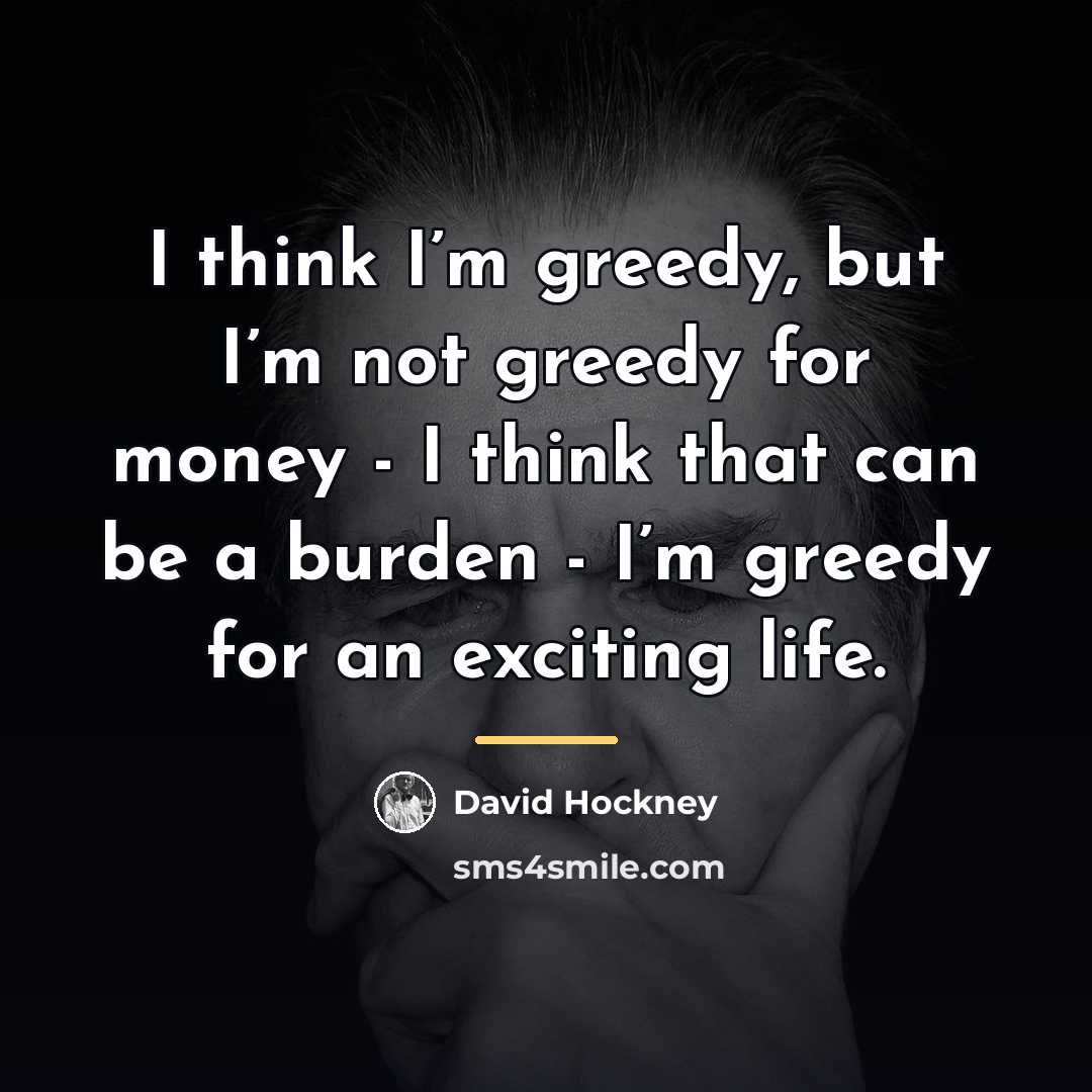 “I think I’m greedy, but I’m not greedy for money…” quote by David Hockney