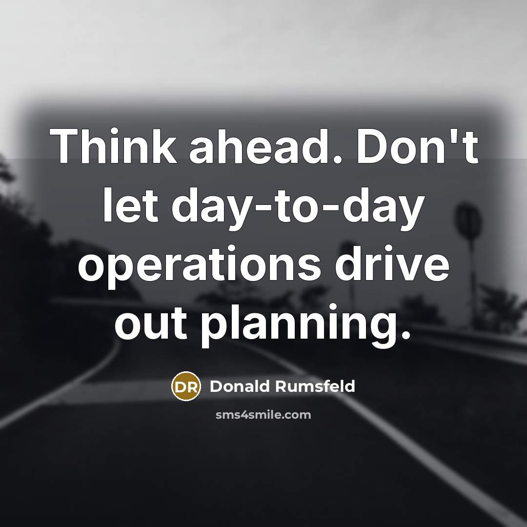 “Think ahead. Don't let day-to-day operations drive out planning.” quote by Donald Rumsfeld
