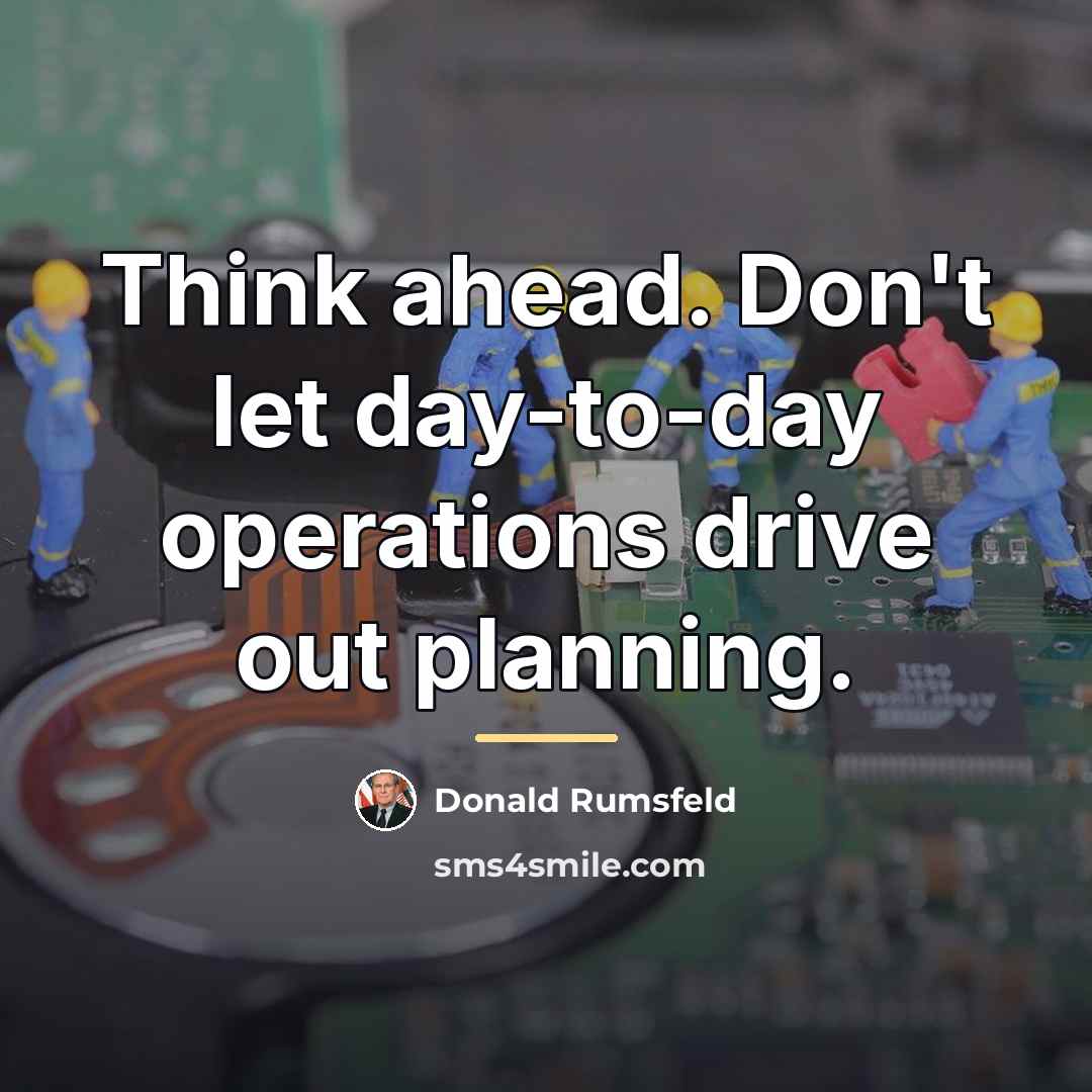 “Think ahead. Don't let day-to-day operations drive out planning.…” quote by Donald Rumsfeld