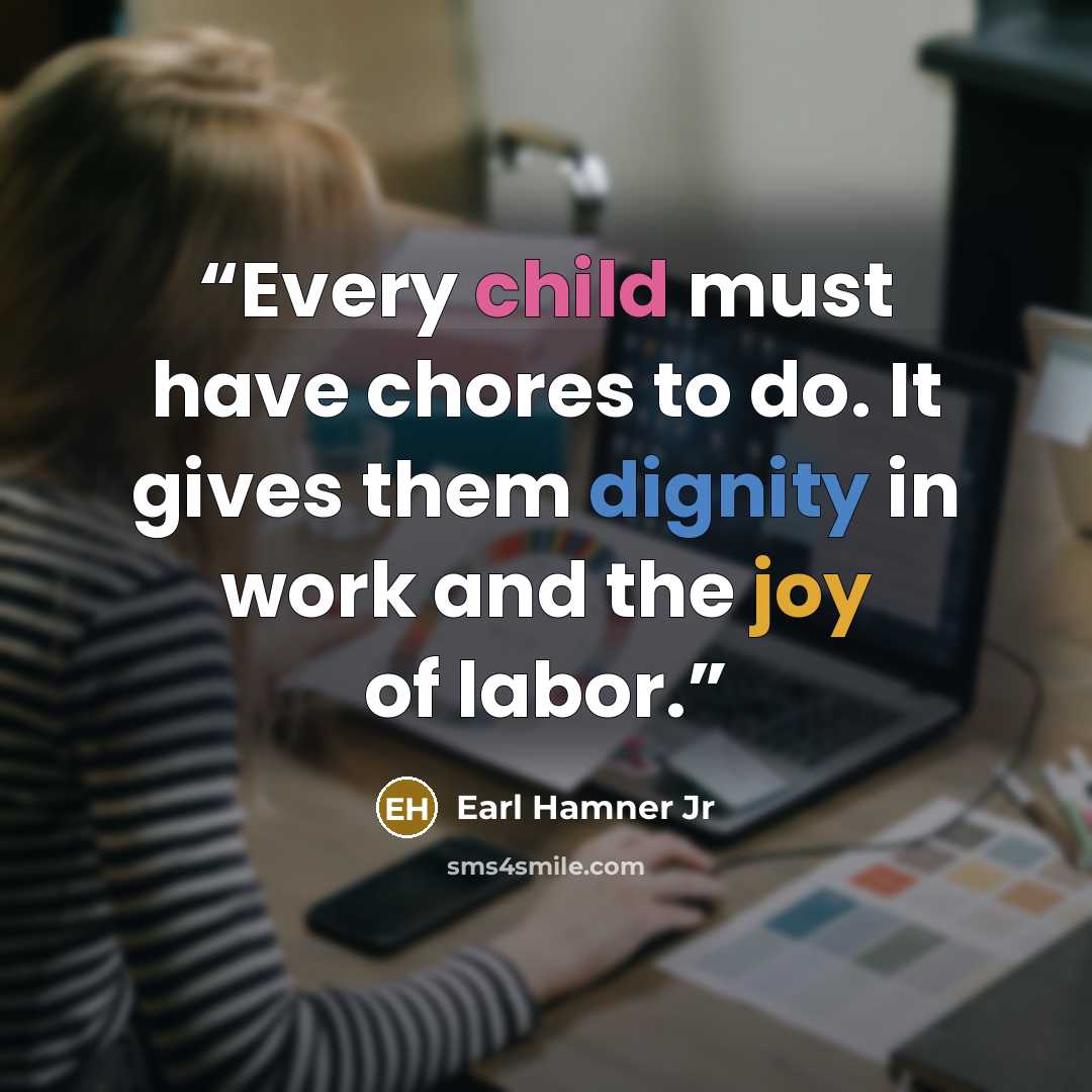 “Every child must have chores to do. It gives them dignity in work and the joy of labor.” quote by Earl Hamner Jr