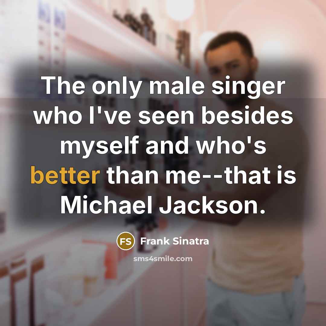 “The only male singer who I've seen besides myself and who's better than me--that is Michael Jackson.” quote by Frank Sinatra
