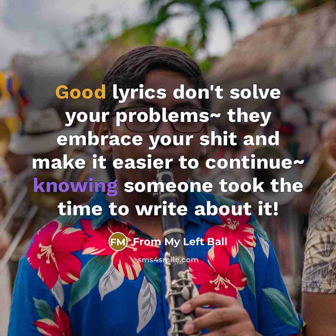 “Good lyrics don't solve your problems~ they embrace your shit and make it easier to continue~ knowing someone took the time to write about it!” quote by From My Left Ball