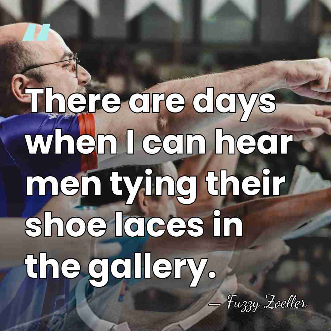 There are days when I can hear men tying their shoe laces&hellip; - Fuzzy Zoeller