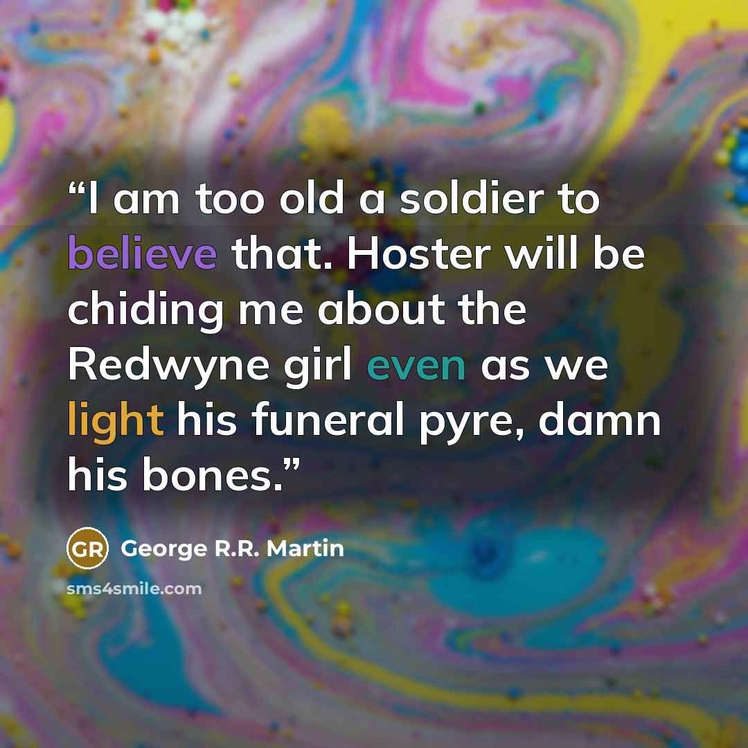 “I am too old a soldier to believe that. Hoster will be chiding me about the Redwyne girl even as we light his funeral pyre, damn his bones.” quote by George R.R. Martin