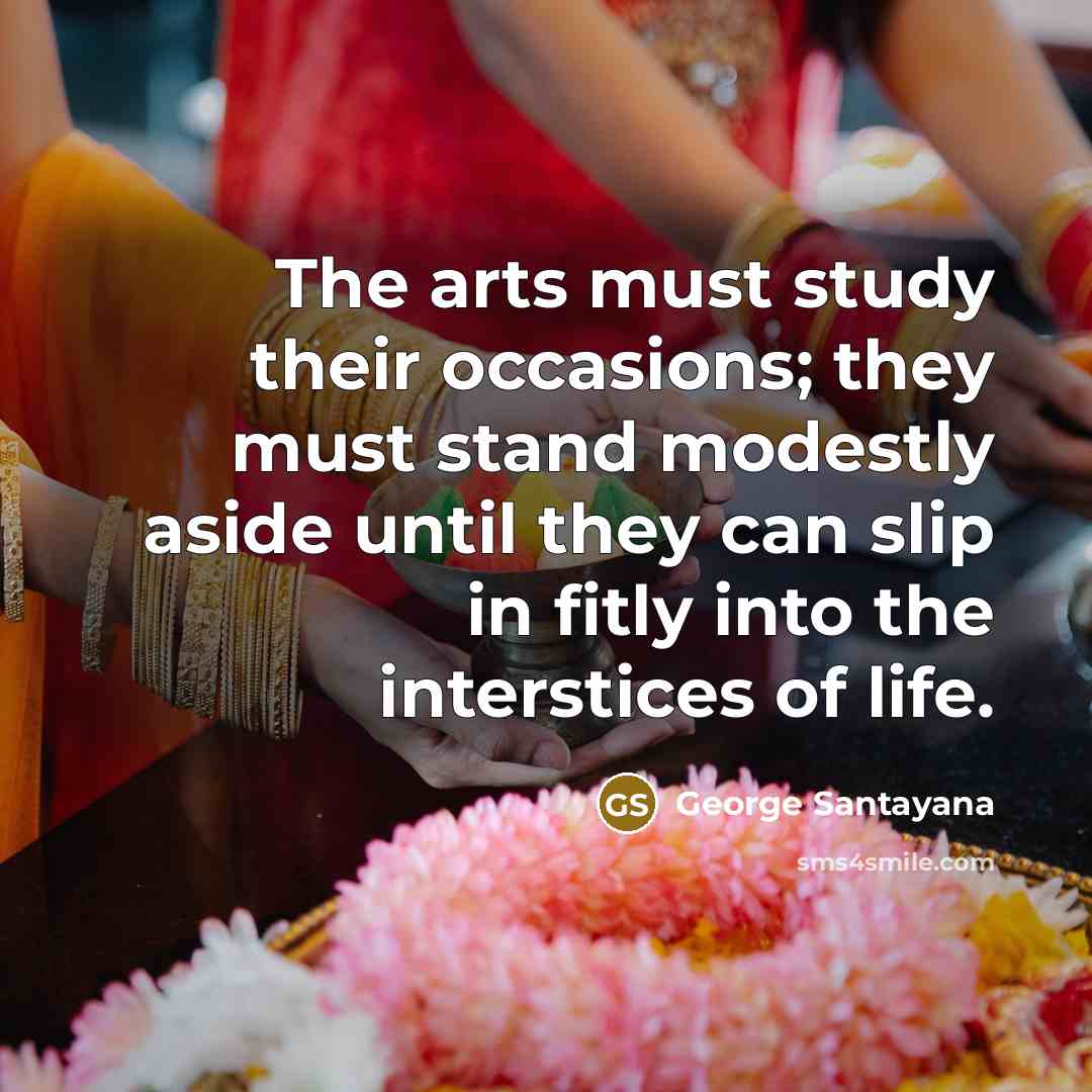 “The arts must study their occasions; they must stand modestly…” quote by George Santayana
