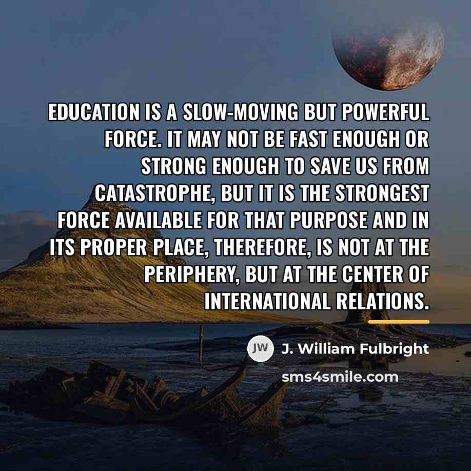 “Education is a slow-moving but powerful force. It may not…” quote by J. William Fulbright