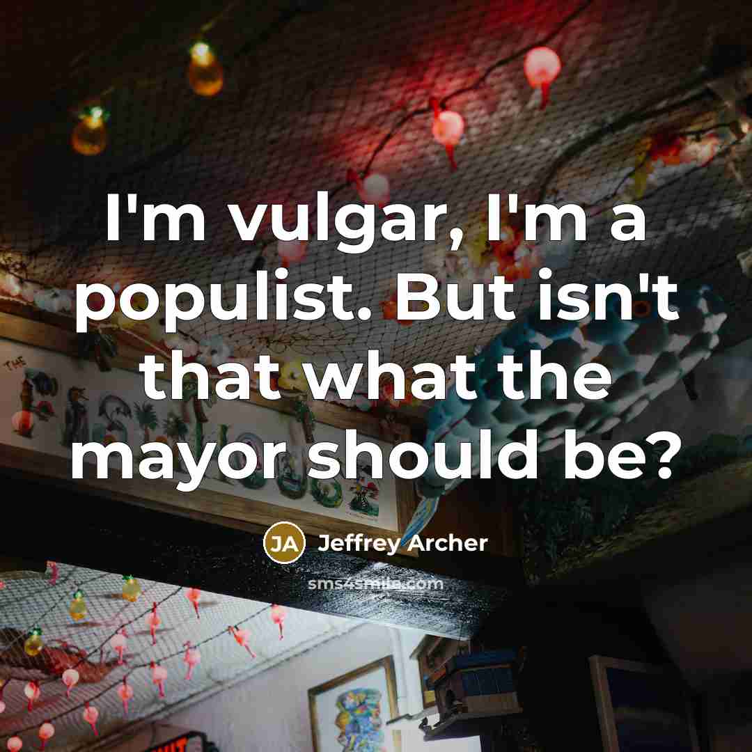 “I'm vulgar, I'm a populist. But isn't that what the mayor should be?” quote by Jeffrey Archer