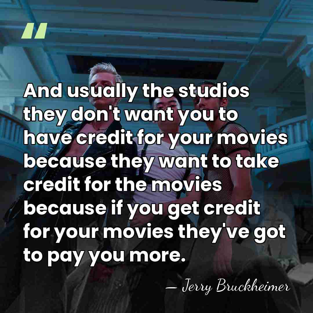 And usually the studios they don't want you to have credit for&hellip; - Jerry Bruckheimer