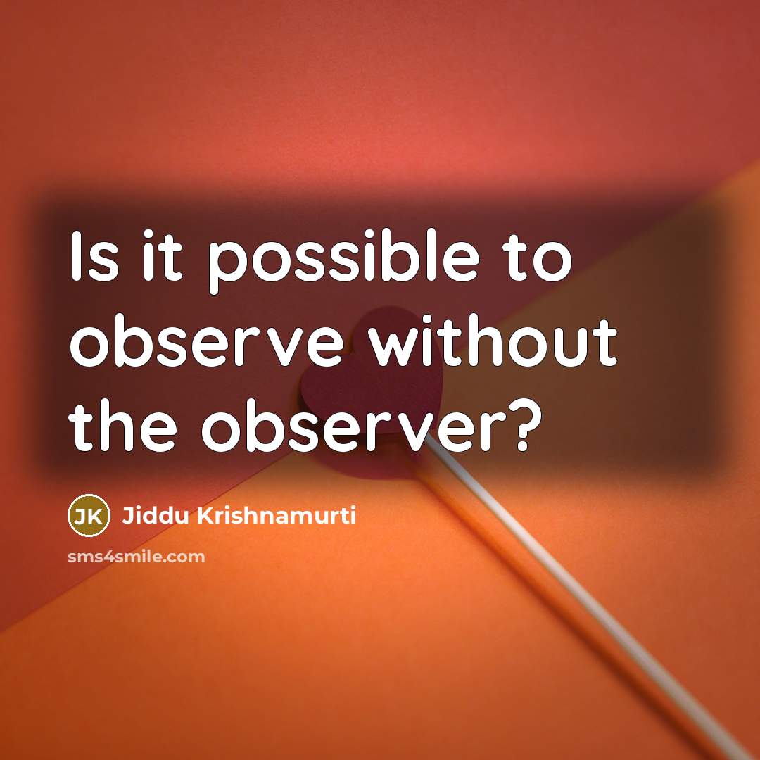 “Is it possible to observe without the observer?…” quote by Jiddu Krishnamurti
