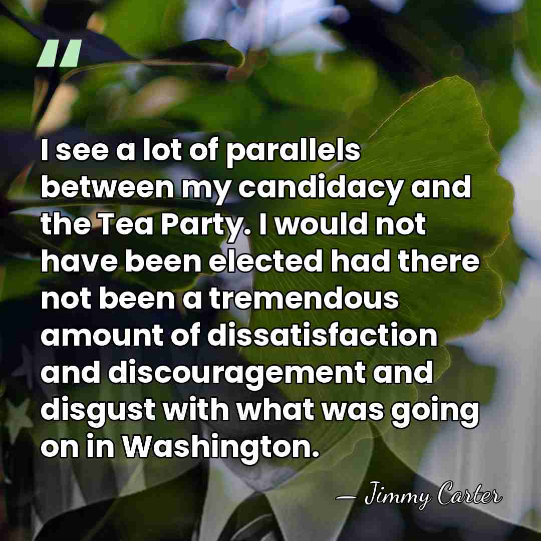 I see a lot of parallels between my candidacy and the Tea&hellip; - Jimmy Carter