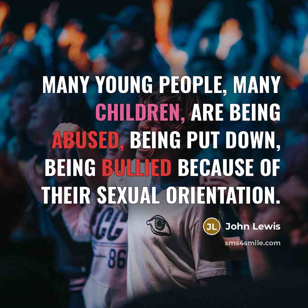 “Many young people, many children, are being abused, being put down, being bullied because of their sexual orientation.” quote by John Lewis