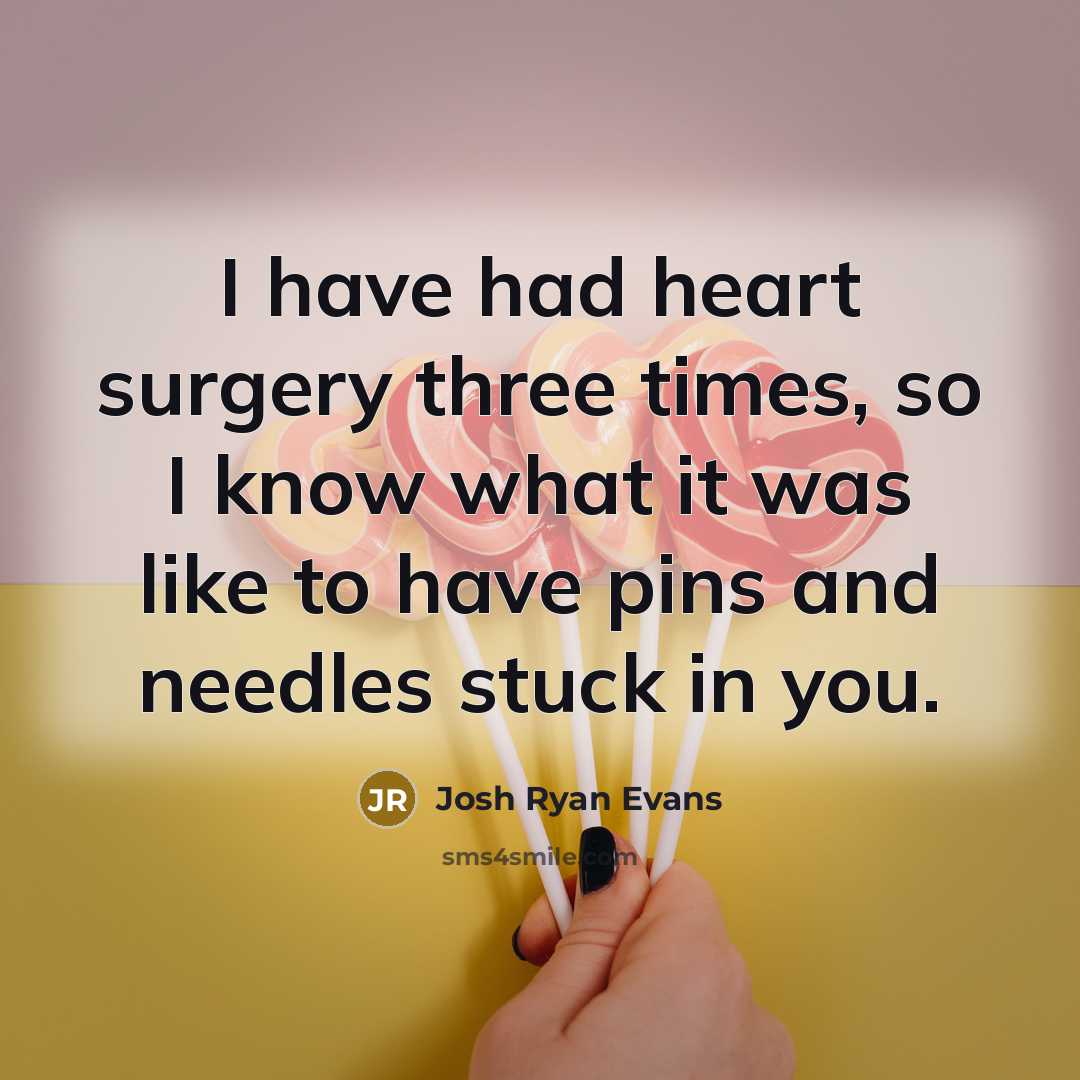 “I have had heart surgery three times, so I know what it was like to have pins and needles stuck in you.” quote by Josh Ryan Evans