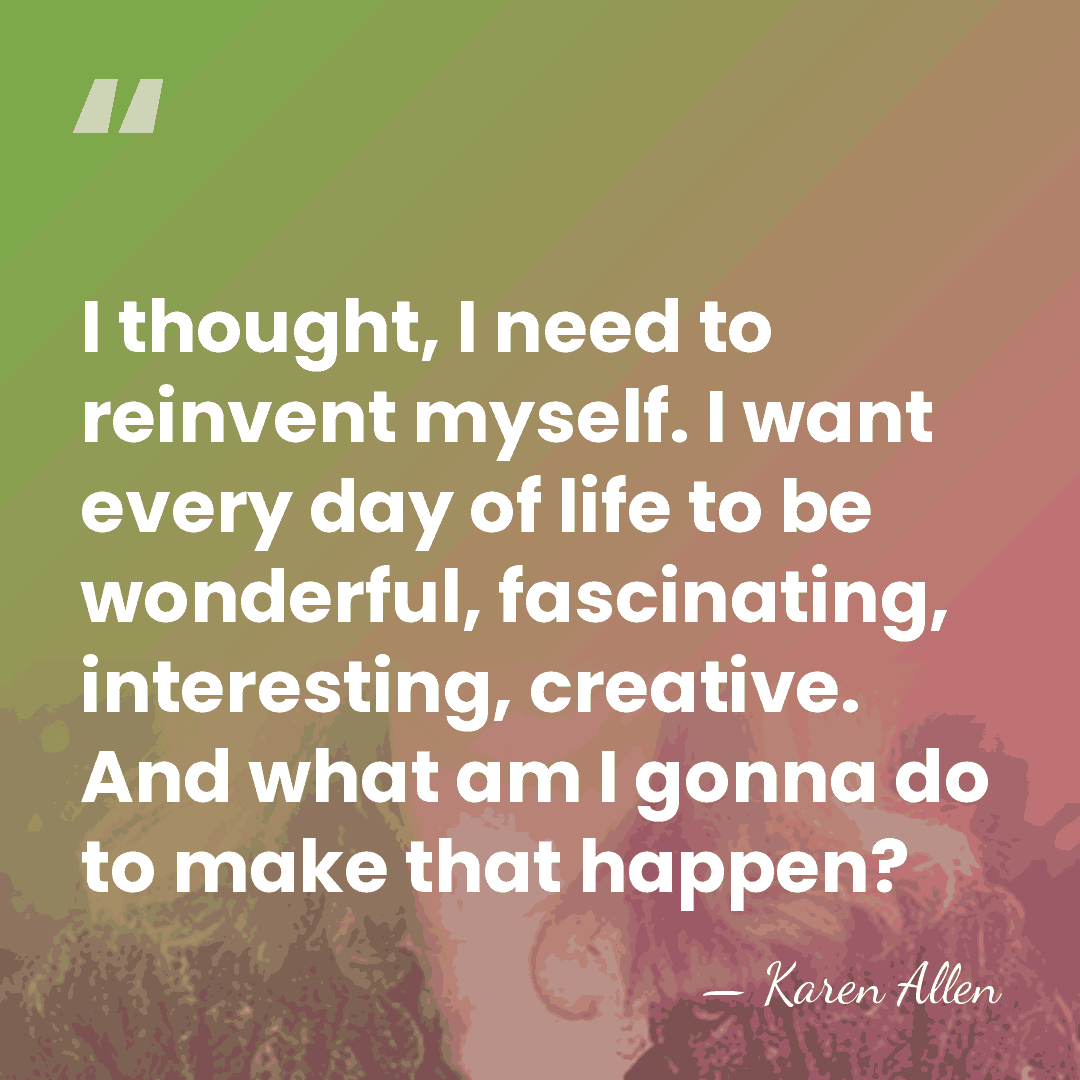 I thought, I need to reinvent myself. I want every day of&hellip; - Karen Allen