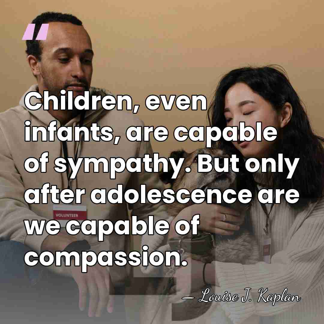 Children, even infants, are capable of sympathy. But only after adolescence are&hellip; - Louise J. Kaplan
