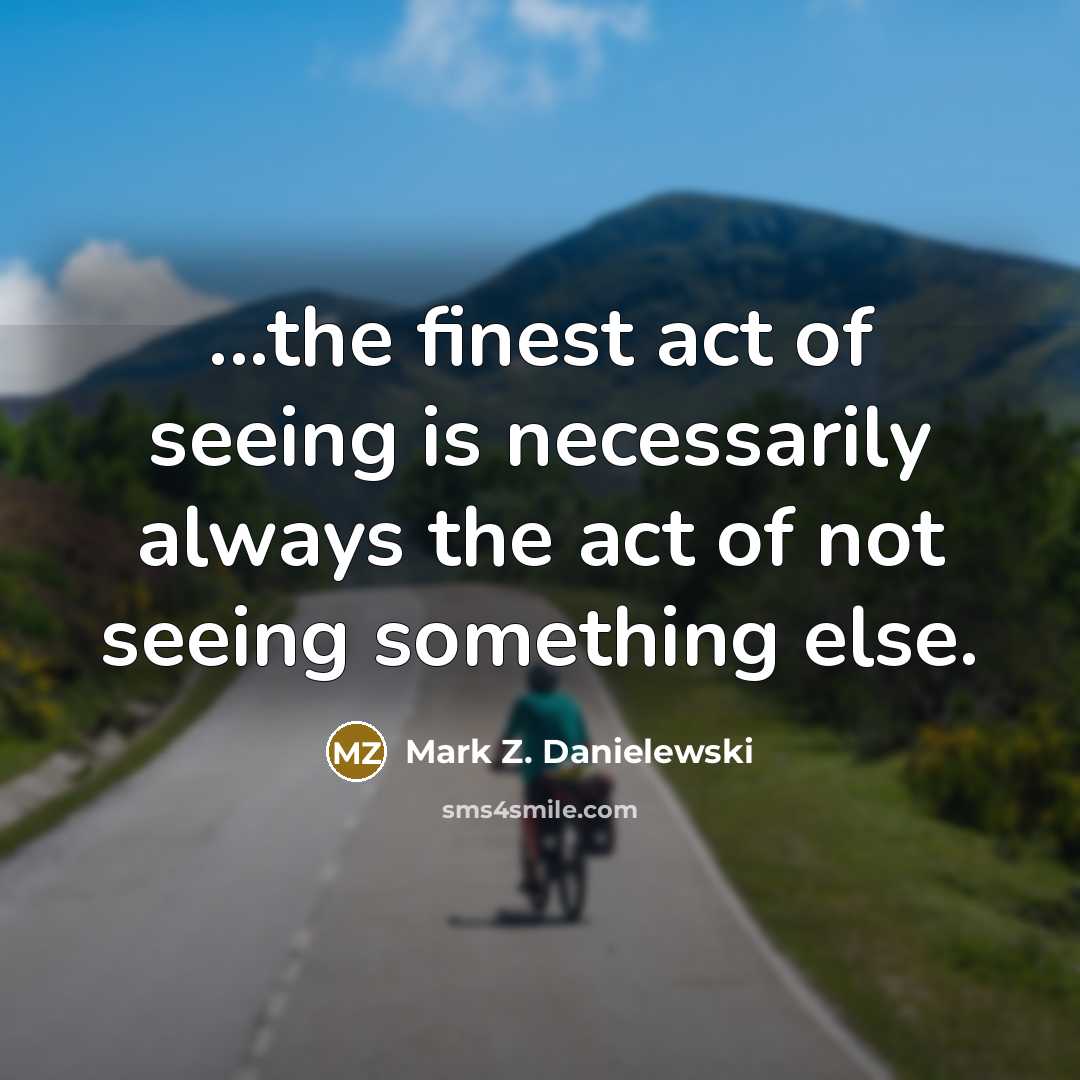 “...the finest act of seeing is necessarily always the act…” quote by Mark Z. Danielewski