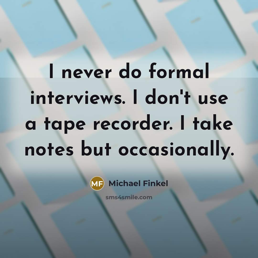 “I never do formal interviews. I don't use a tape recorder. I take notes but occasionally.” quote by Michael Finkel