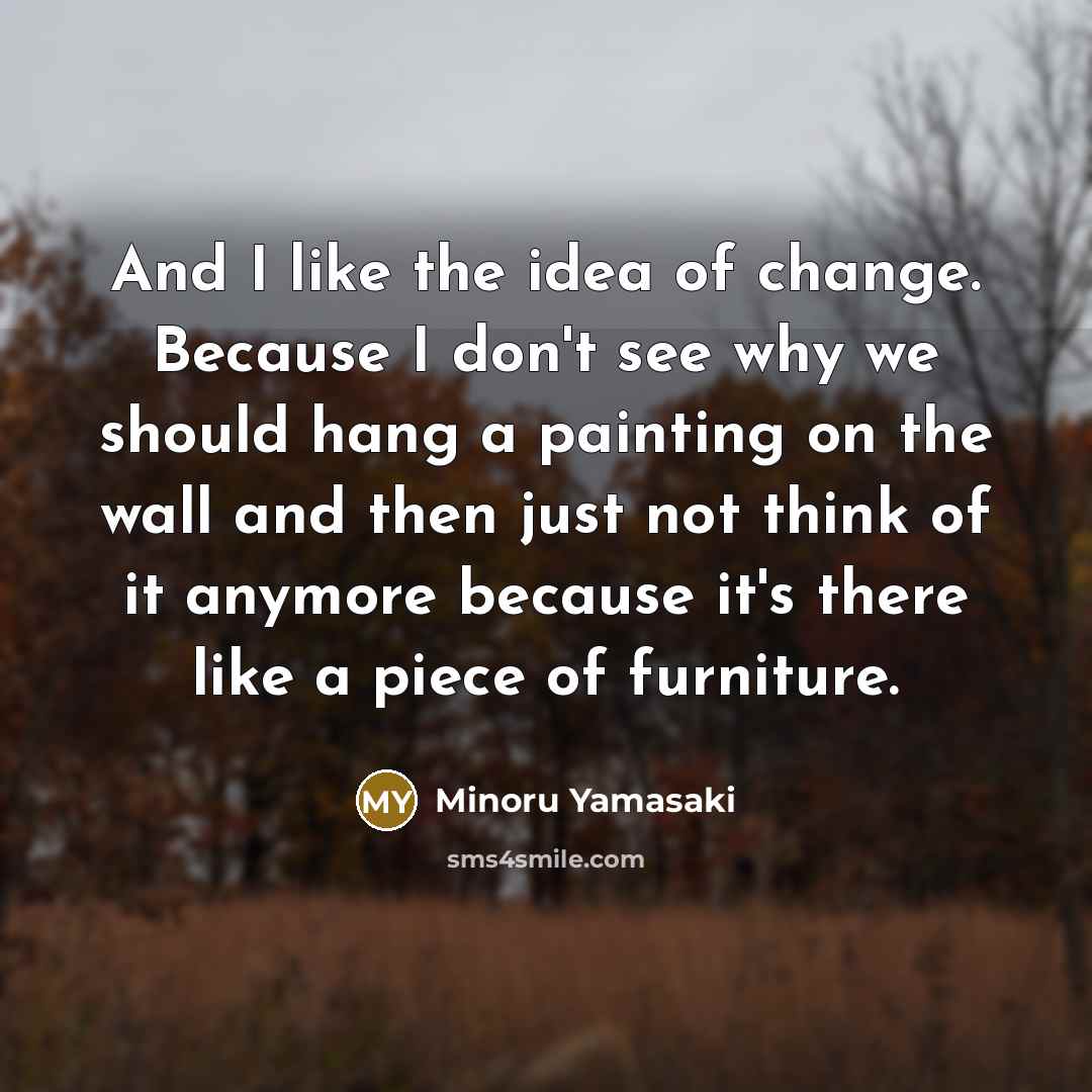 “And I like the idea of change. Because I don't see why we should hang a painting on the wall and then just not think of it anymore because it's there like a piece of furniture.” quote by Minoru Yamasaki