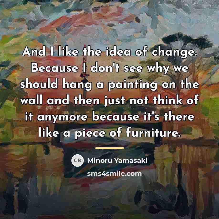 “And I like the idea of change. Because I don't…” quote by Minoru Yamasaki