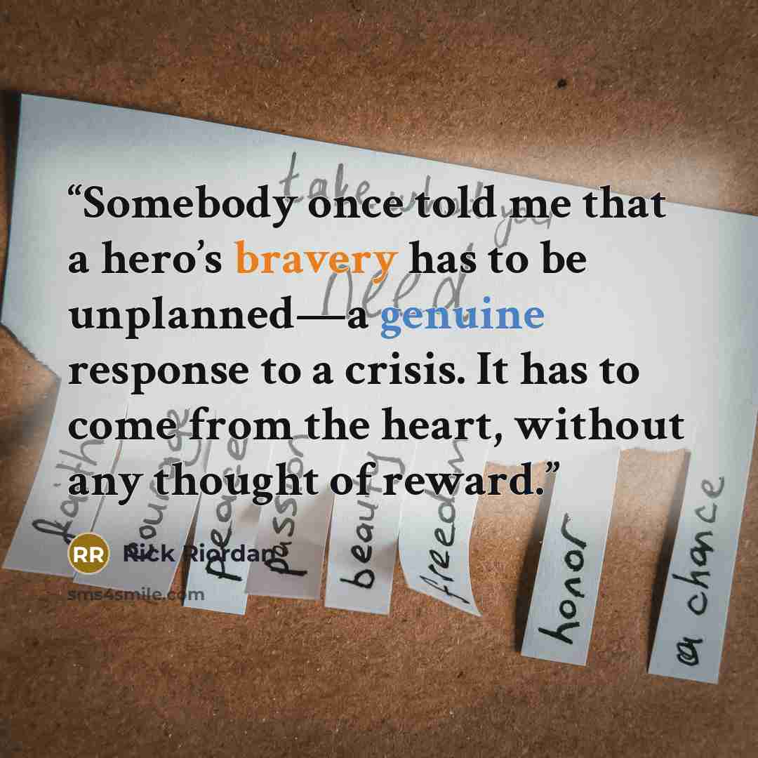 “Somebody once told me that a hero’s bravery has to be unplanned—a genuine response to a crisis. It has to come from the heart, without any thought of reward.” quote by Rick Riordan