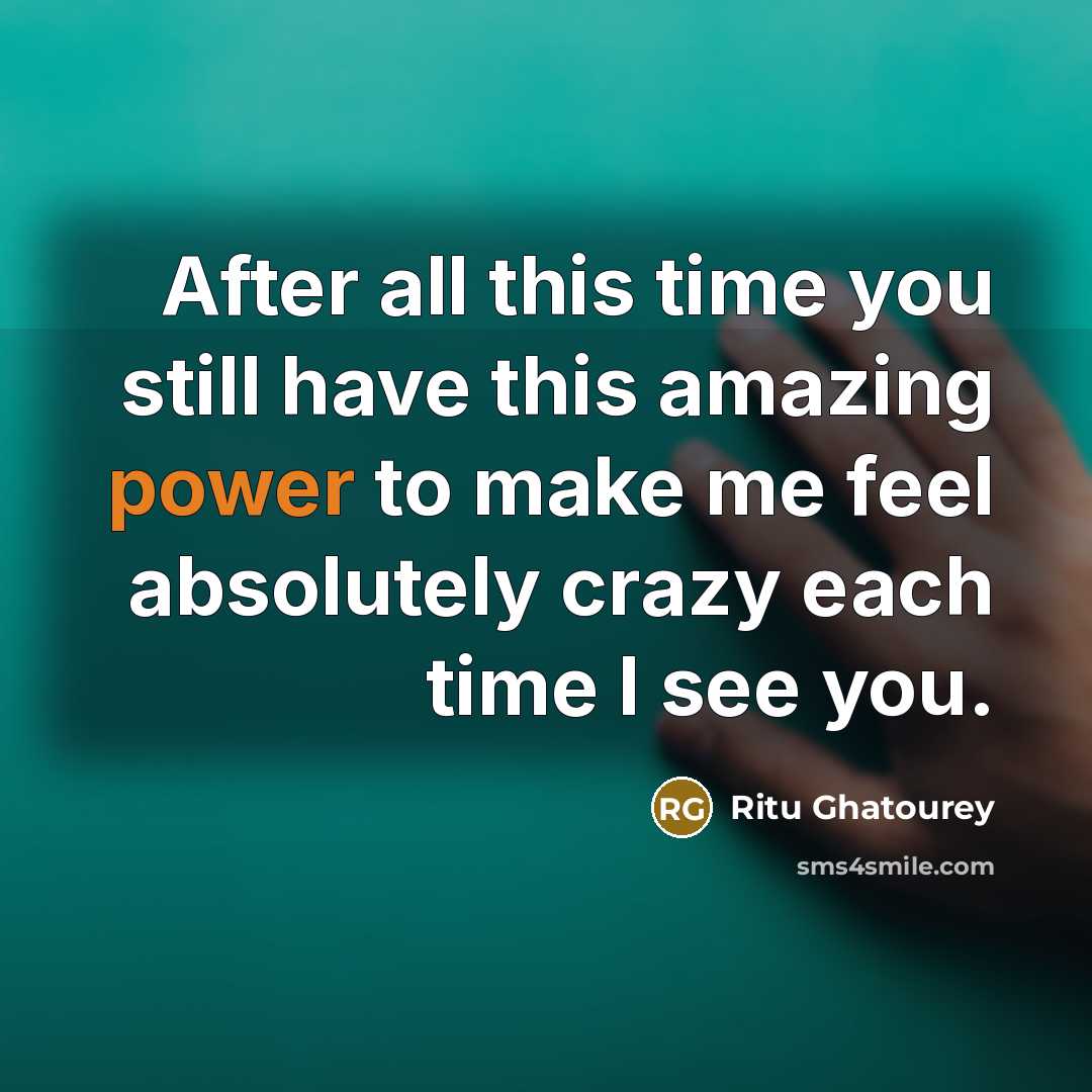 “After all this time you still have this amazing power to make me feel absolutely crazy each time I see you.” quote by Ritu Ghatourey