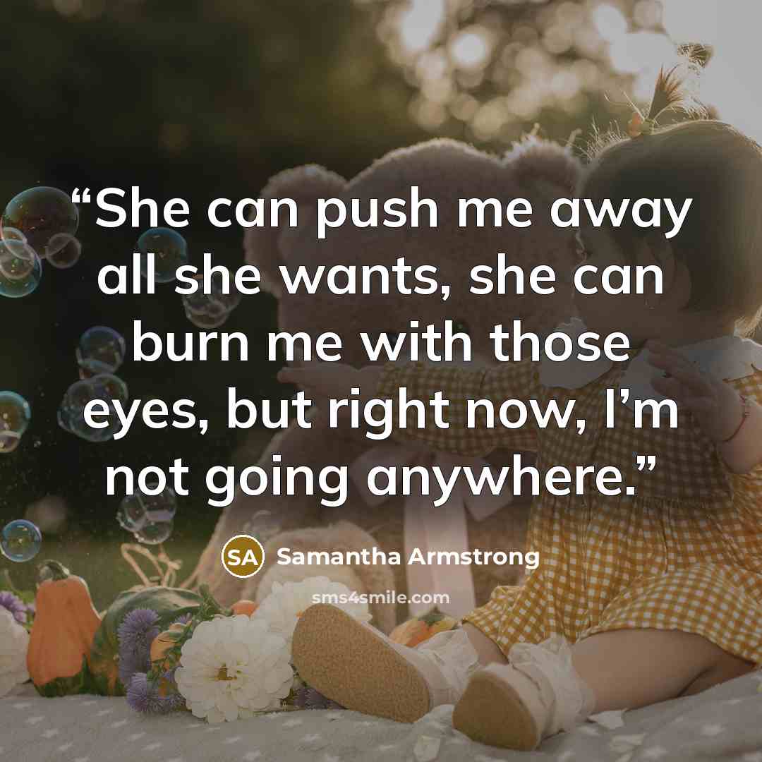 “She can push me away all she wants, she can burn me with those eyes, but right now, I’m not going anywhere.” quote by Samantha Armstrong