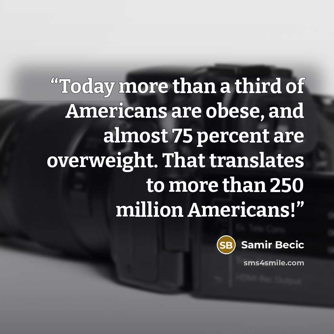 “Today more than a third of Americans are obese, and almost 75 percent are overweight. That translates to more than 250 million Americans!” quote by Samir Becic