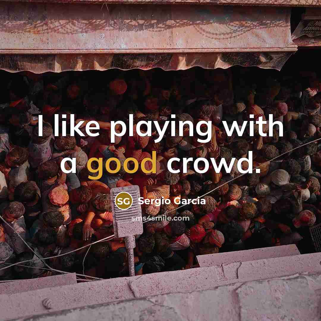 “I like playing with a good crowd.…” quote by Sergio Garcia