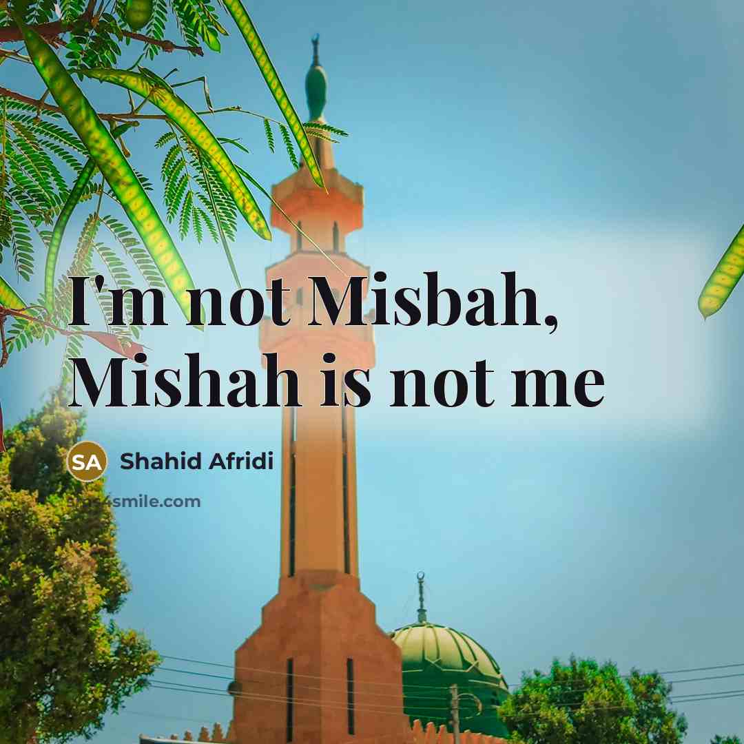 “I'm not Misbah, Mishah is not me” quote by Shahid Afridi