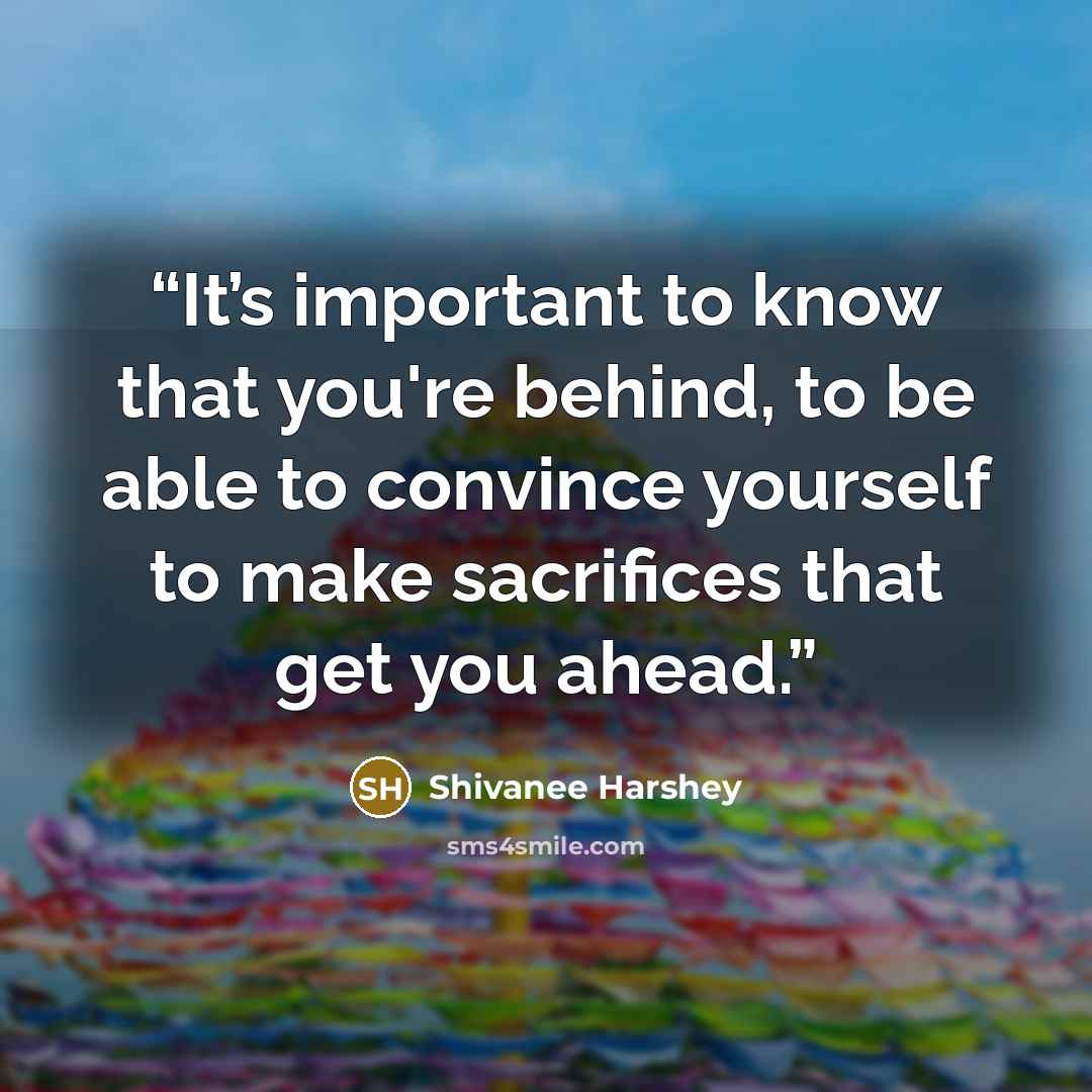 “It’s important to know that you're behind, to be able to convince yourself to make sacrifices that get you ahead.” quote by Shivanee Harshey