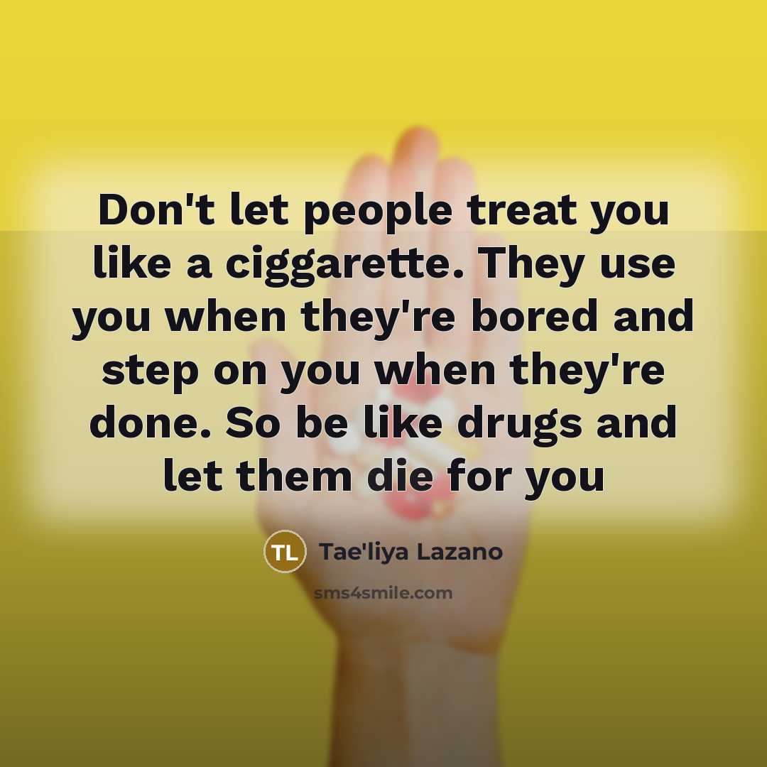 “Don't let people treat you like a ciggarette. They use you when they're bored and step on you when they're done. So be like drugs and let them die for you” quote by Tae'liya Lazano