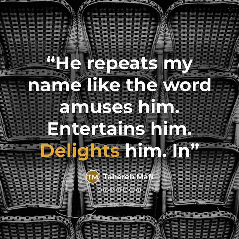“He repeats my name like the word amuses him. Entertains him. Delights him. In” quote by Tahereh Mafi