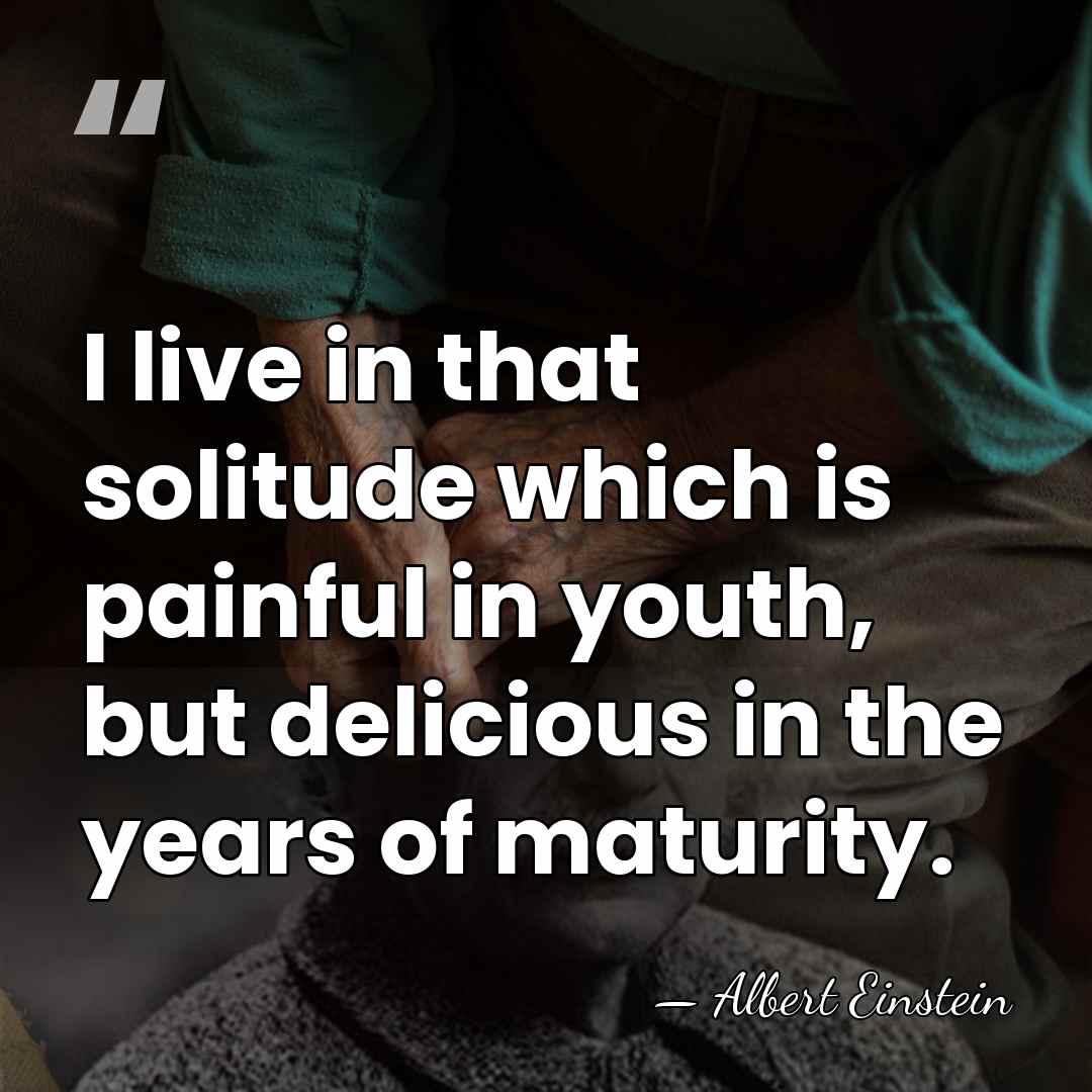 I live in that solitude which is painful in youth, but delicious&hellip; - Albert Einstein