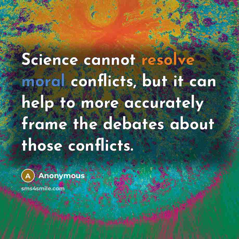 “Science cannot resolve moral conflicts, but it can help to more accurately frame the debates about those conflicts.” quote by Anonymous