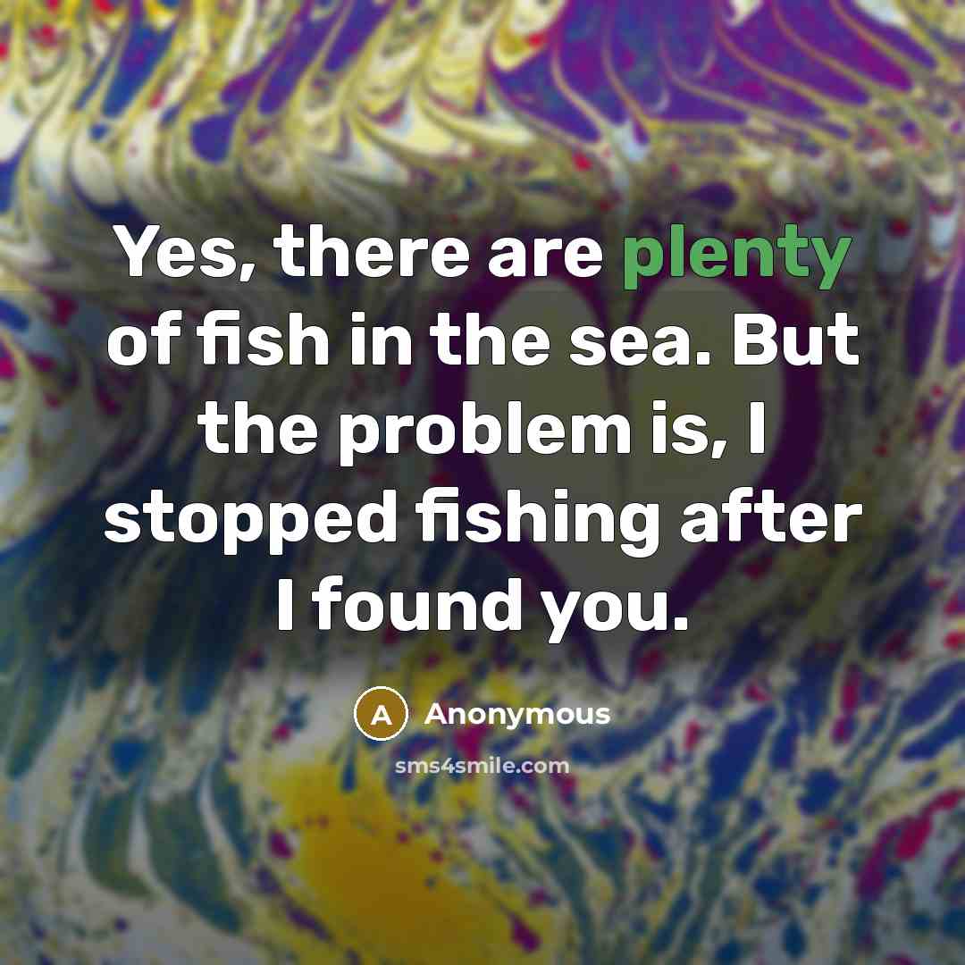 “Yes, there are plenty of fish in the sea. But the problem is, I stopped fishing after I found you.” quote by Anonymous